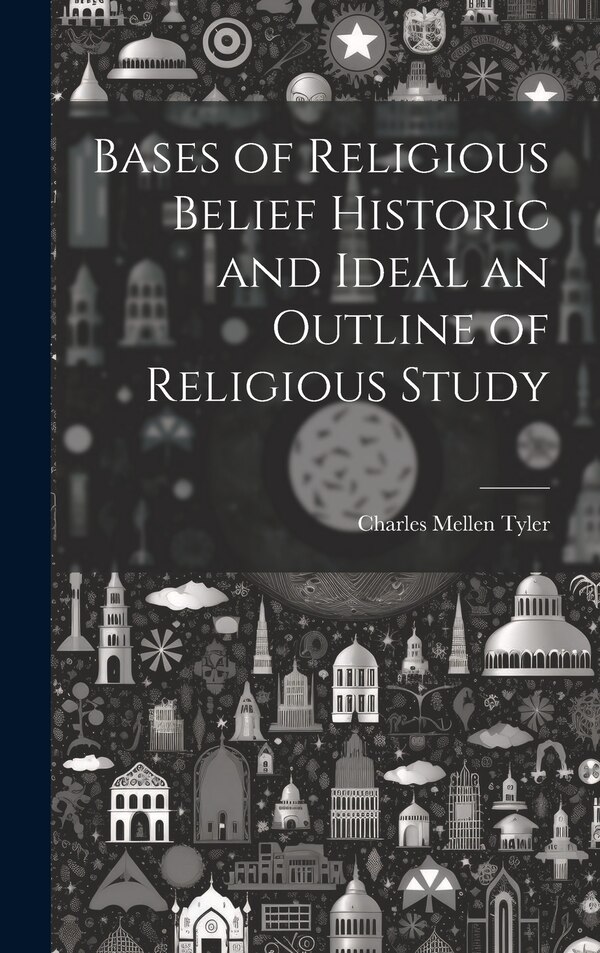 Bases of Religious Belief Historic and Ideal an Outline of Religious Study by Charles Mellen Tyler, Hardcover | Indigo Chapters