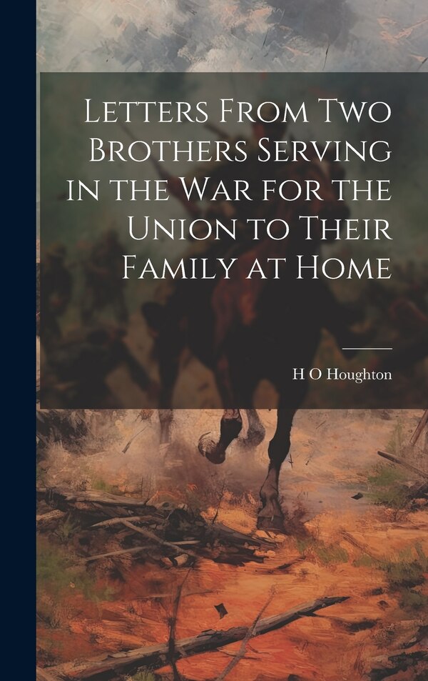 Letters From Two Brothers Serving in the War for the Union to Their Family at Home by H O Houghton, Hardcover | Indigo Chapters