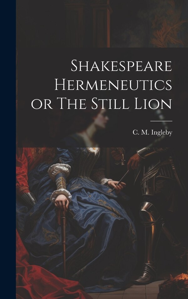 Shakespeare Hermeneutics or The Still Lion by C M Ingleby, Hardcover | Indigo Chapters