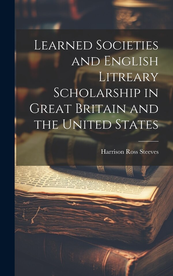 Learned Societies and English Litreary Scholarship in Great Britain and the United States by Harrison Ross Steeves, Hardcover | Indigo Chapters