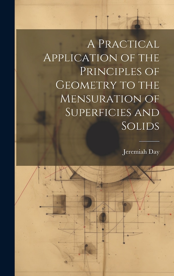 A Practical Application of the Principles of Geometry to the Mensuration of Superficies and Solids by Jeremiah Day, Hardcover | Indigo Chapters