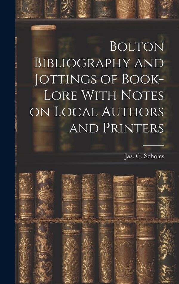 Bolton Bibliography and Jottings of Book-Lore With Notes on Local Authors and Printers by Jas C Scholes, Hardcover | Indigo Chapters