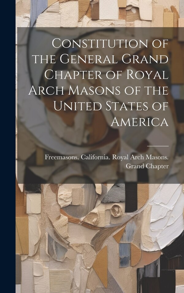 Constitution of the General Grand Chapter of Royal Arch Masons of the United States of America by California Royal Arch Masons Grand, Hardcover
