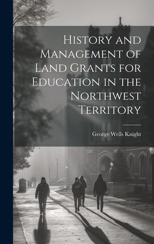 History and Management of Land Grants for Education in the Northwest Territory by George Wells Knight, Hardcover | Indigo Chapters