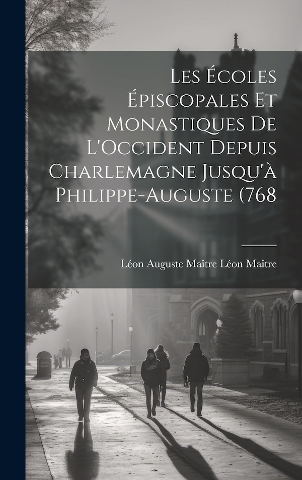 Les Écoles Épiscopales et Monastiques de L'Occident Depuis Charlemagne Jusqu'à Philippe-Auguste (768 by Léon Auguste Maître Léon Maître, Hardcover