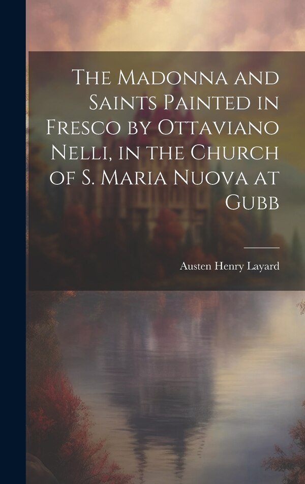 The Madonna and Saints Painted in Fresco by Ottaviano Nelli in the Church of S. Maria Nuova at Gubb by Layard Austen Henry, Hardcover