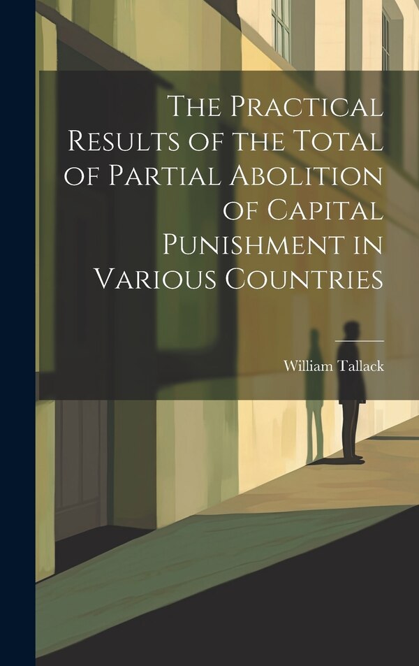 The Practical Results of the Total of Partial Abolition of Capital Punishment in Various Countries by Tallack William, Hardcover | Indigo Chapters