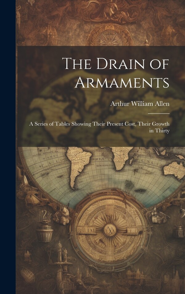 The Drain of Armaments; a Series of Tables Showing Their Present Cost Their Growth in Thirty by Allen Arthur William, Hardcover | Indigo Chapters