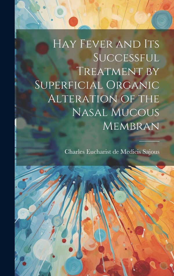 Hay Fever and Its Successful Treatment by Superficial Organic Alteration of the Nasal Mucous Membran by Charles Eucharist de Medicis Sajous