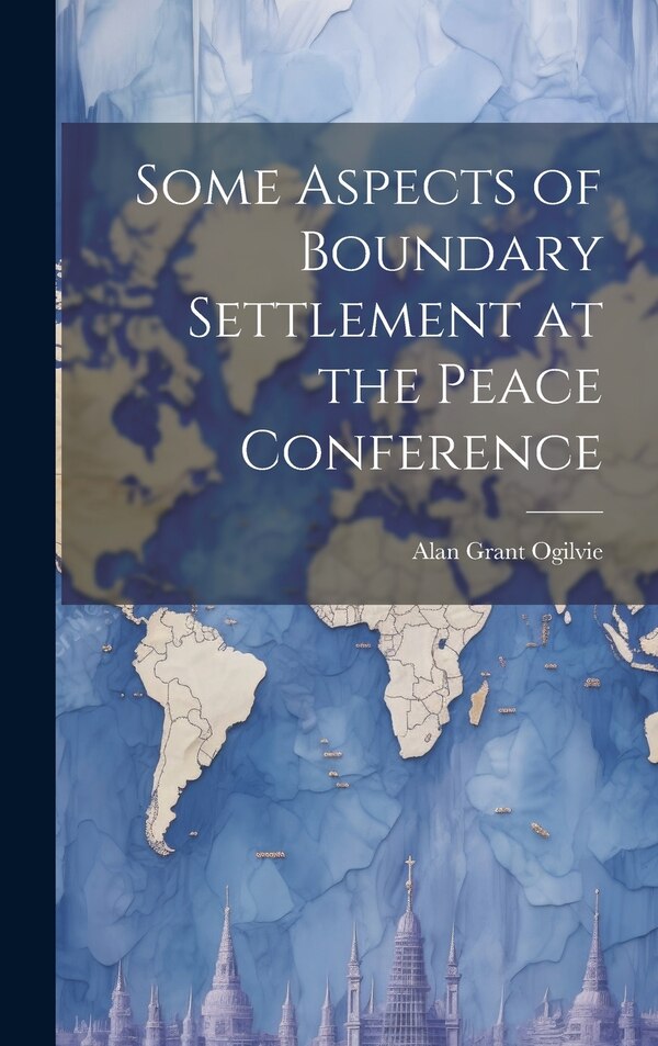 Some Aspects of Boundary Settlement at the Peace Conference by Alan Grant Ogilvie, Hardcover | Indigo Chapters