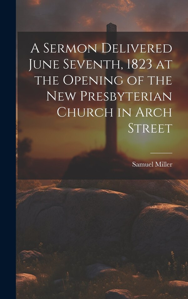 A Sermon Delivered June Seventh 1823 at the Opening of the New Presbyterian Church in Arch Street by Miller Samuel, Hardcover | Indigo Chapters