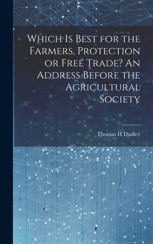 Which is Best for the Farmers Protection or Free Trade? An Address Before the Agricultural Society by Dudley Thomas H, Hardcover | Indigo Chapters
