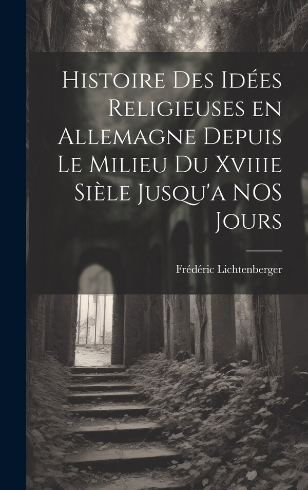 Histoire des Idées Religieuses en Allemagne Depuis Le Milieu du Xviiie Sièle Jusqu'a NOS Jours by Frédéric Lichtenberger, Hardcover