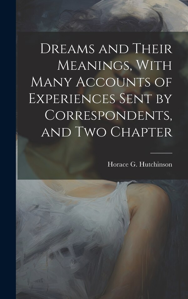 Dreams and Their Meanings With Many Accounts of Experiences Sent by Correspondents and two Chapter by Hutchinson Horace G (Horace Gordon)