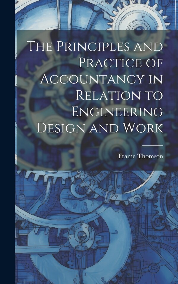 The Principles and Practice of Accountancy in Relation to Engineering Design and Work by Thomson Frame, Hardcover | Indigo Chapters