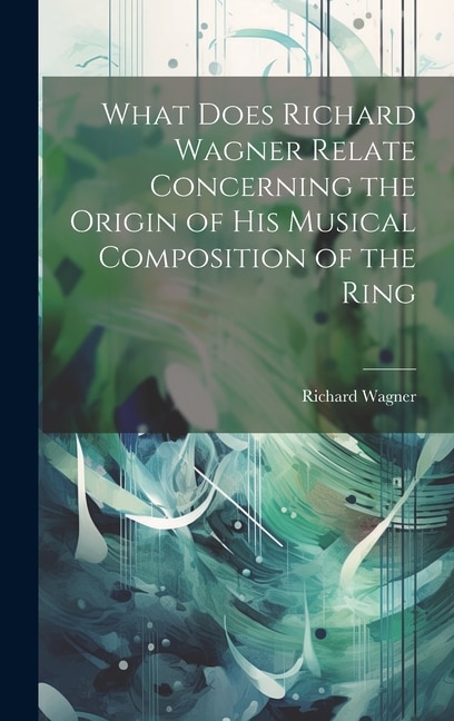 What Does Richard Wagner Relate Concerning the Origin of his Musical Composition of the Ring by Wagner Richard, Hardcover | Indigo Chapters