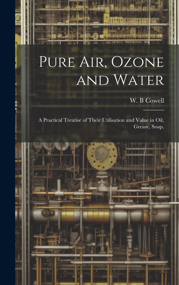 Pure air Ozone and Water; a Practical Treatise of Their Utilisation and Value in oil Grease Soap by Cowell W B, Hardcover | Indigo Chapters