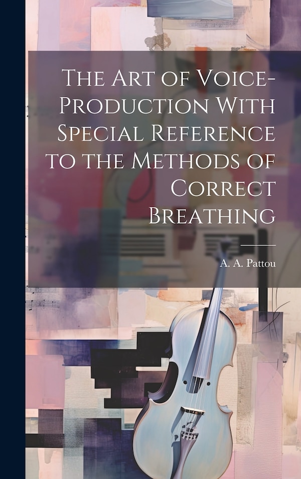 The Art of Voice-Production With Special Reference to the Methods of Correct Breathing by Pattou A a (Ange Albert), Hardcover | Indigo Chapters