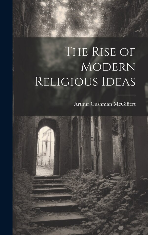 The Rise of Modern Religious Ideas by McGiffert Arthur Cushman, Hardcover | Indigo Chapters