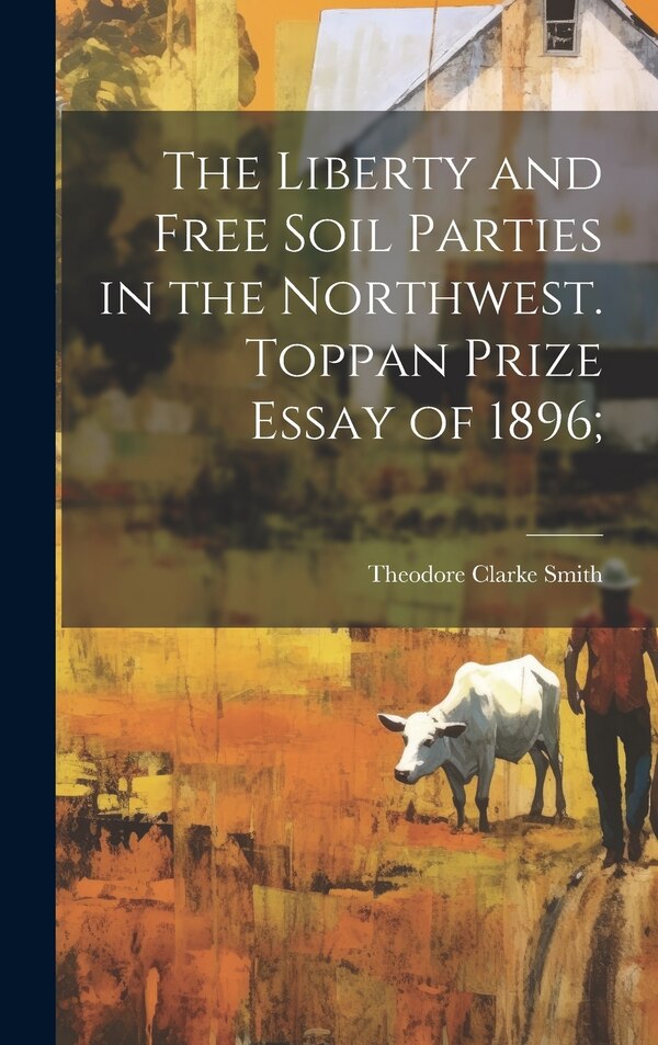 The Liberty and Free Soil Parties in the Northwest. Toppan Prize Essay of 1896; by Smith Theodore Clarke, Hardcover | Indigo Chapters
