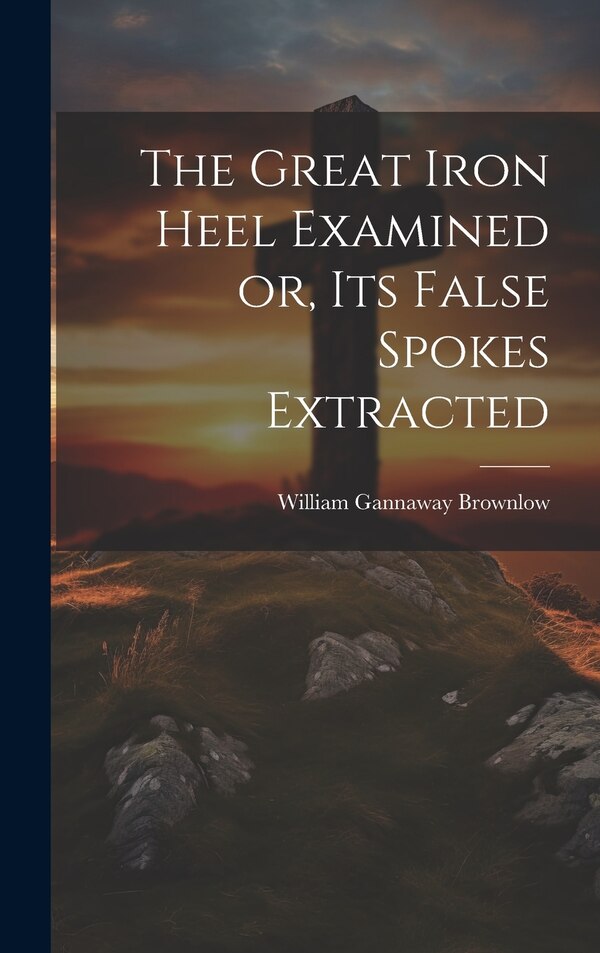 The Great Iron Heel Examined or its False Spokes Extracted by William Gannaway Brownlow, Hardcover | Indigo Chapters