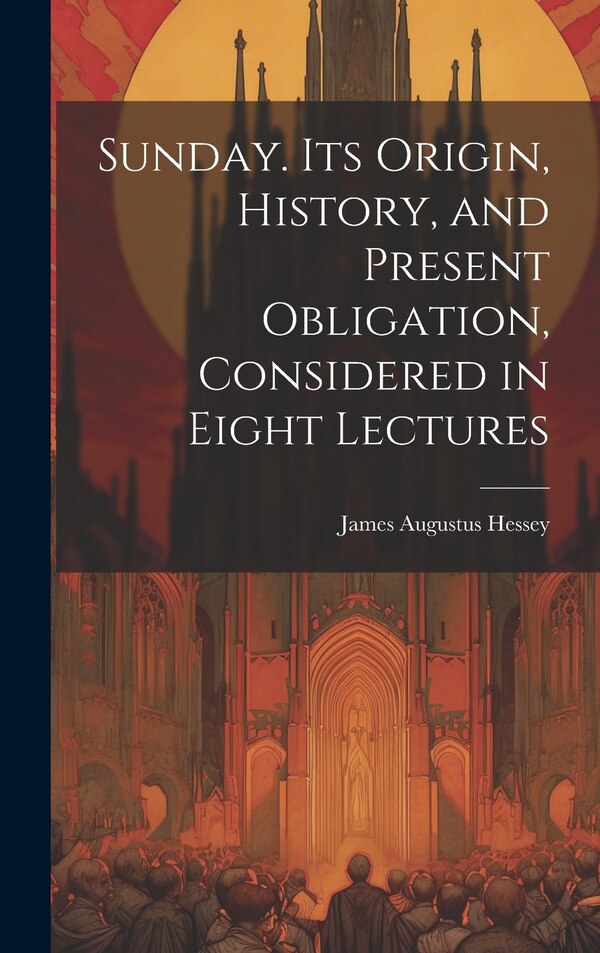 Sunday. Its Origin History and Present Obligation Considered in Eight Lectures by Hessey James Augustus, Hardcover | Indigo Chapters