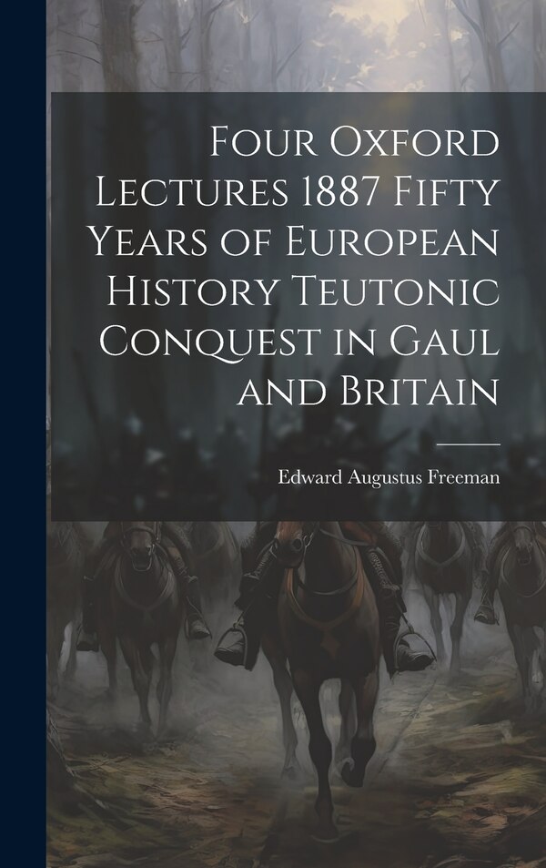 Four Oxford Lectures 1887 Fifty Years of European History Teutonic Conquest in Gaul and Britain by Edward Augustus Freeman, Hardcover