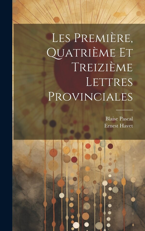 Les Première Quatrième et Treizième Lettres Provinciales by Blaise Pascal, Hardcover | Indigo Chapters