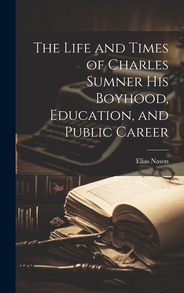 The Life and Times of Charles Sumner His Boyhood Education and Public Career by Elias Nason, Hardcover | Indigo Chapters