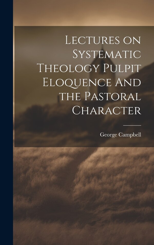 Lectures on Systematic Theology Pulpit Eloquence And the Pastoral Character by George Campbell, Hardcover | Indigo Chapters