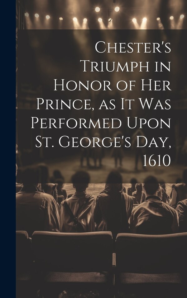 Chester's Triumph in Honor of her Prince as it was Performed Upon St. George's Day 1610 by Anonymous, Hardcover | Indigo Chapters