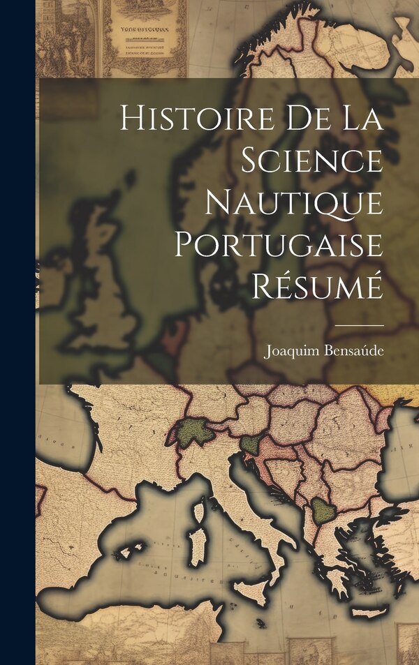 Histoire De la Science Nautique Portugaise Résumé by Joaquim Bensaúde, Hardcover | Indigo Chapters
