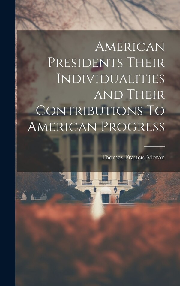 American Presidents Their Individualities and Their Contributions To American Progress by Thomas Francis Moran, Hardcover | Indigo Chapters