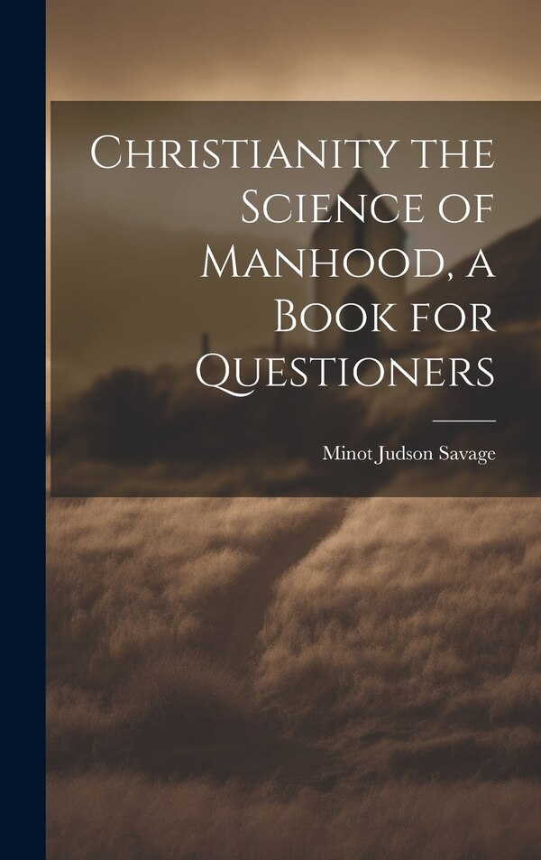 Christianity the Science of Manhood a Book for Questioners by Minot Judson Savage, Hardcover | Indigo Chapters