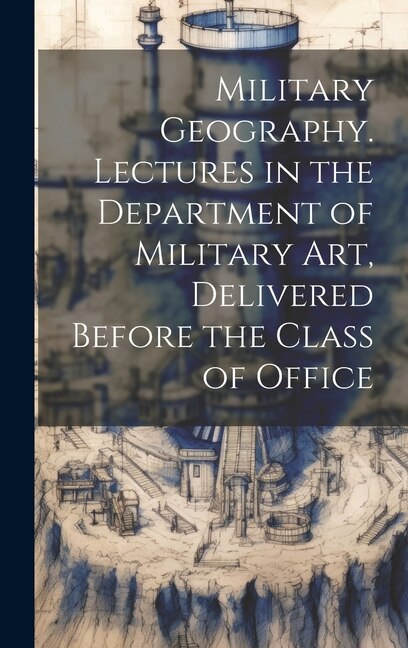 Military Geography. Lectures in the Department of Military art Delivered Before the Class of Office by Anonymous, Hardcover | Indigo Chapters