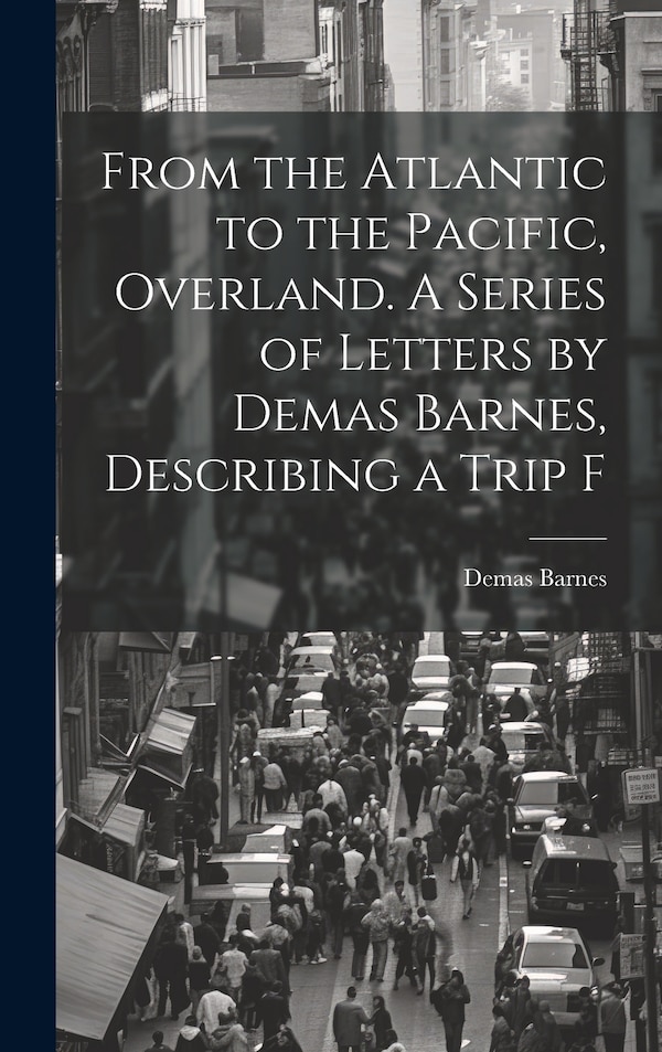 From the Atlantic to the Pacific Overland. A Series of Letters by Demas Barnes Describing a Trip F, Hardcover | Indigo Chapters