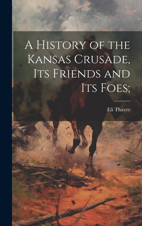 A History of the Kansas Crusade its Friends and Its Foes; by Eli Thayer, Hardcover | Indigo Chapters