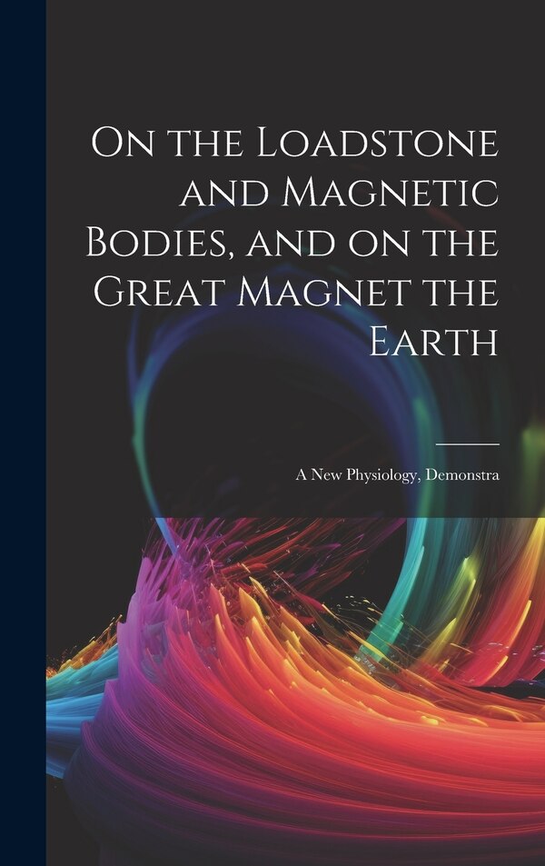 On the Loadstone and Magnetic Bodies and on the Great Magnet the Earth; a new Physiology Demonstra by Anonymous, Hardcover | Indigo Chapters