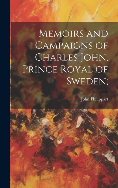Memoirs and Campaigns of Charles John Prince Royal of Sweden; by John Philippart, Hardcover | Indigo Chapters