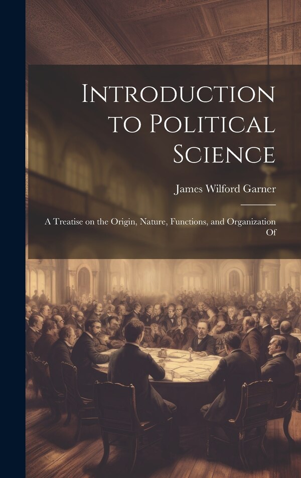 Introduction to Political Science; a Treatise on the Origin Nature Functions and Organization Of by James Wilford Garner, Hardcover