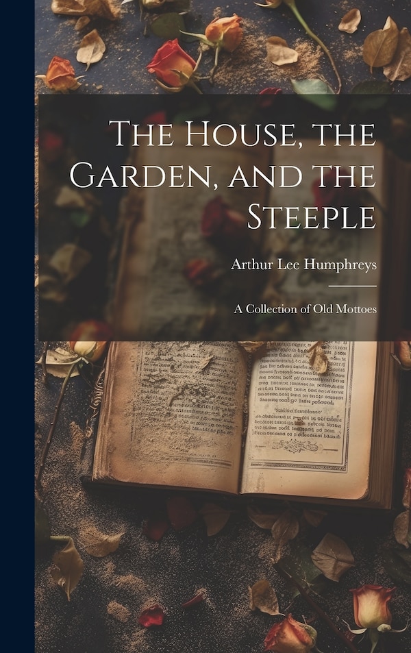 The House the Garden and the Steeple; a Collection of Old Mottoes by Arthur Lee Humphreys, Hardcover | Indigo Chapters