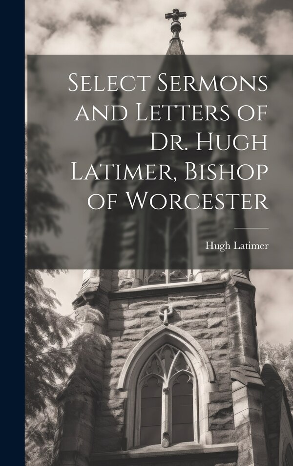 Select Sermons and Letters of Dr. Hugh Latimer Bishop of Worcester, Hardcover | Indigo Chapters