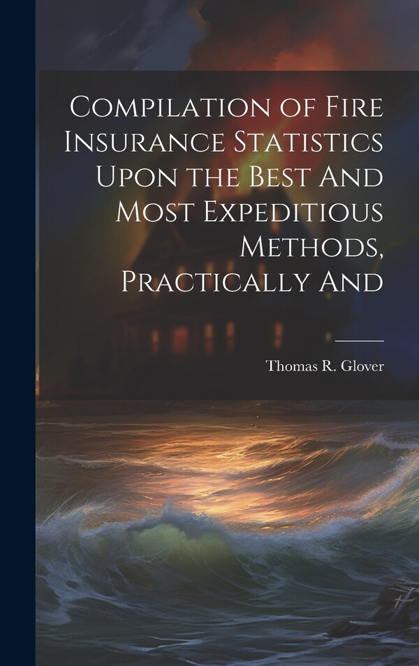 Compilation of Fire Insurance Statistics Upon the Best And Most Expeditious Methods Practically And by Thomas R Glover, Hardcover | Indigo Chapters
