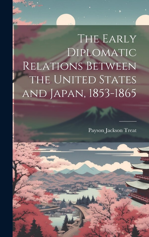 The Early Diplomatic Relations Between the United States and Japan 1853-1865 by Payson Jackson Treat, Hardcover | Indigo Chapters