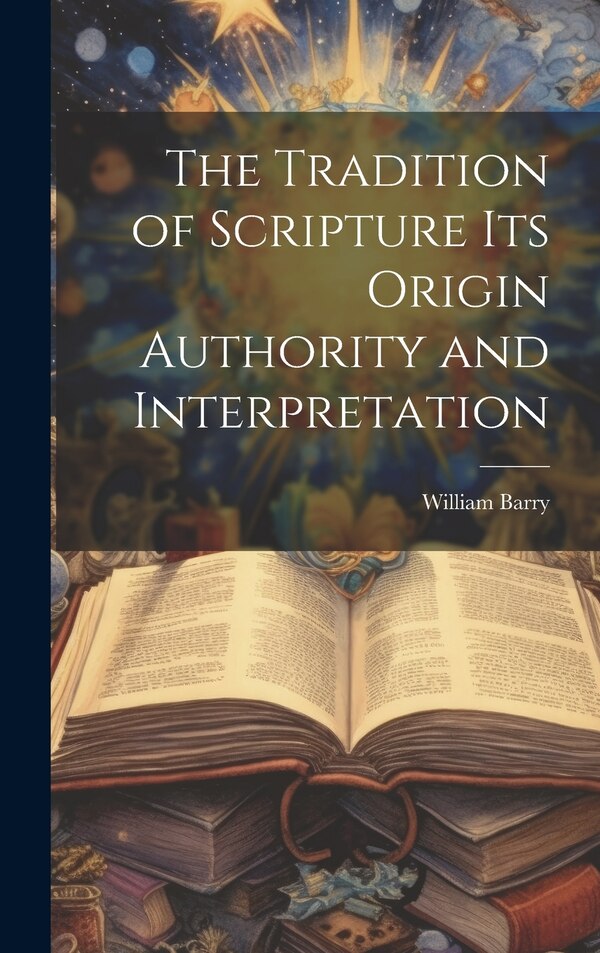 The Tradition of Scripture its Origin Authority and Interpretation by William Barry, Hardcover | Indigo Chapters