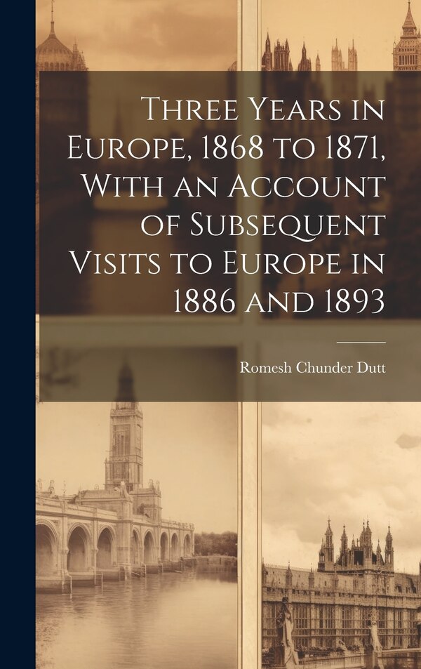 Three Years in Europe 1868 to 1871 With an Account of Subsequent Visits to Europe in 1886 and 1893 by Romesh Chunder Dutt, Hardcover