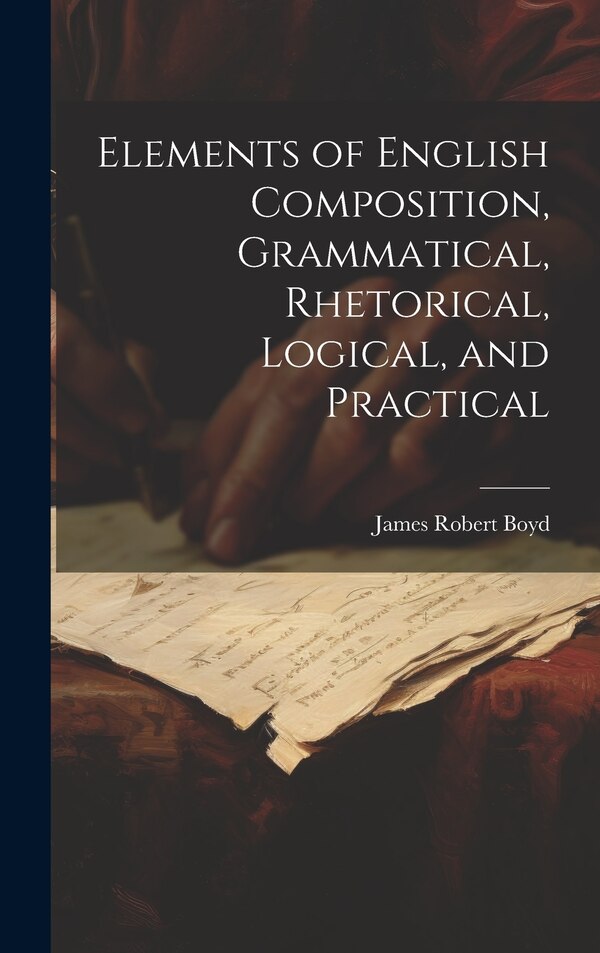 Elements of English Composition Grammatical Rhetorical Logical and Practical by James Robert Boyd, Hardcover | Indigo Chapters