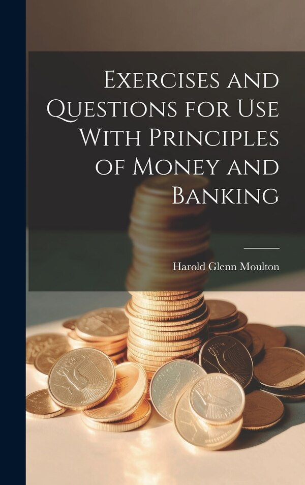 Exercises and Questions for Use With Principles of Money and Banking by Harold Glenn Moulton, Hardcover | Indigo Chapters
