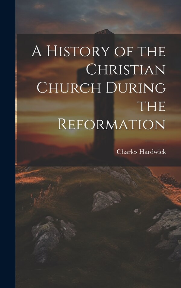 A History of the Christian Church During the Reformation by Charles Hardwick, Hardcover | Indigo Chapters