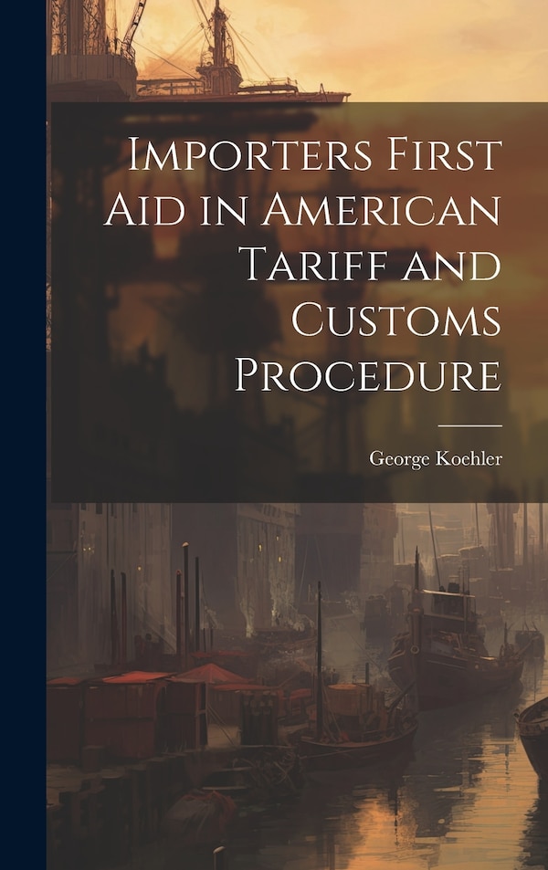 Importers First Aid in American Tariff and Customs Procedure by George Koehler, Hardcover | Indigo Chapters